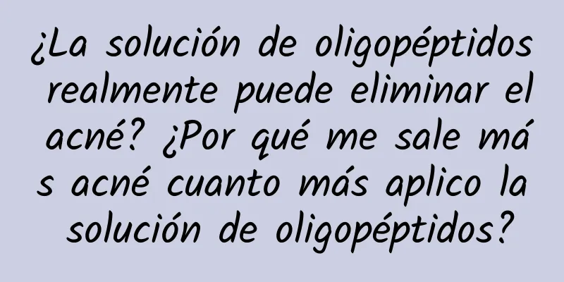 ¿La solución de oligopéptidos realmente puede eliminar el acné? ¿Por qué me sale más acné cuanto más aplico la solución de oligopéptidos?
