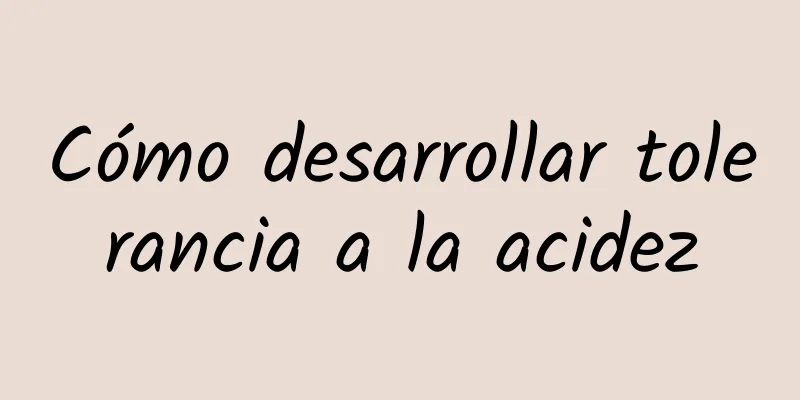 Cómo desarrollar tolerancia a la acidez