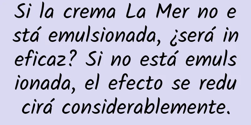 Si la crema La Mer no está emulsionada, ¿será ineficaz? Si no está emulsionada, el efecto se reducirá considerablemente.