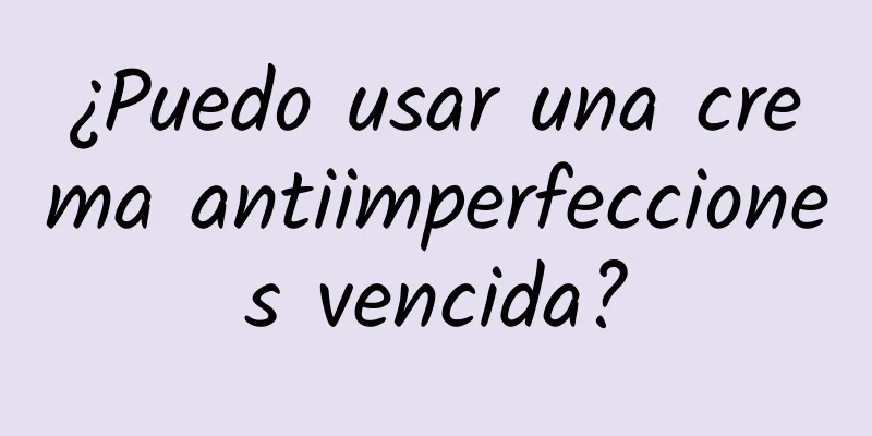 ¿Puedo usar una crema antiimperfecciones vencida?