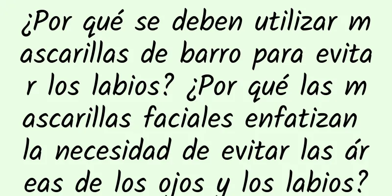 ¿Por qué se deben utilizar mascarillas de barro para evitar los labios? ¿Por qué las mascarillas faciales enfatizan la necesidad de evitar las áreas de los ojos y los labios?