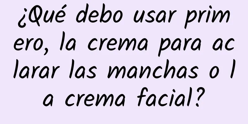 ¿Qué debo usar primero, la crema para aclarar las manchas o la crema facial?