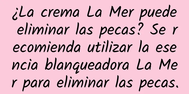 ¿La crema La Mer puede eliminar las pecas? Se recomienda utilizar la esencia blanqueadora La Mer para eliminar las pecas.