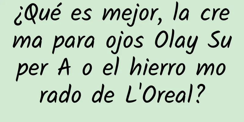 ¿Qué es mejor, la crema para ojos Olay Super A o el hierro morado de L'Oreal?