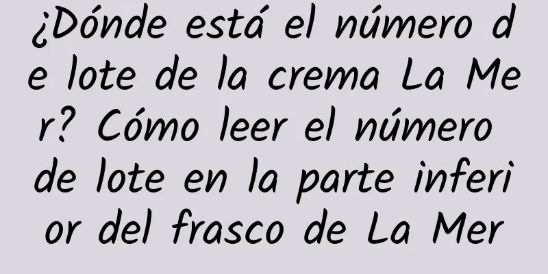 ¿Dónde está el número de lote de la crema La Mer? Cómo leer el número de lote en la parte inferior del frasco de La Mer