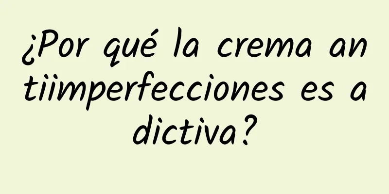 ¿Por qué la crema antiimperfecciones es adictiva?