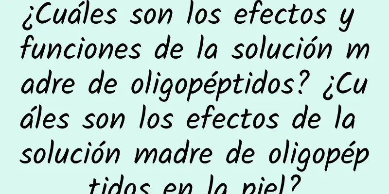 ¿Cuáles son los efectos y funciones de la solución madre de oligopéptidos? ¿Cuáles son los efectos de la solución madre de oligopéptidos en la piel?