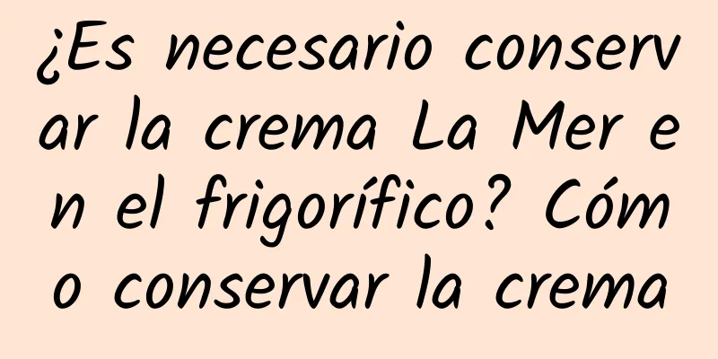 ¿Es necesario conservar la crema La Mer en el frigorífico? Cómo conservar la crema