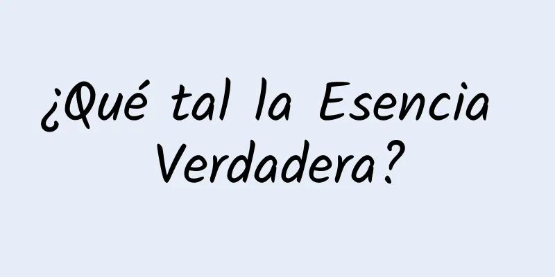 ¿Qué tal la Esencia Verdadera?