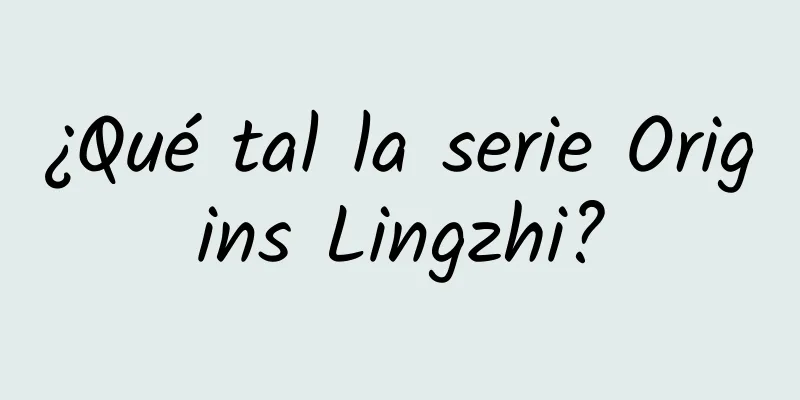 ¿Qué tal la serie Origins Lingzhi?