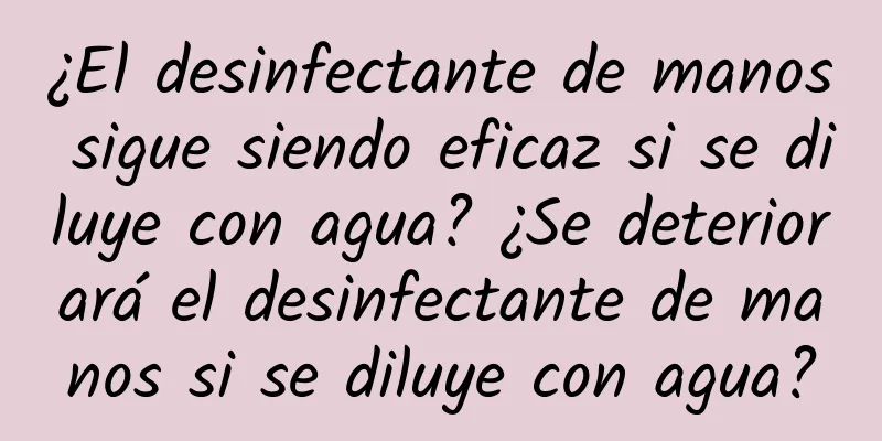 ¿El desinfectante de manos sigue siendo eficaz si se diluye con agua? ¿Se deteriorará el desinfectante de manos si se diluye con agua?