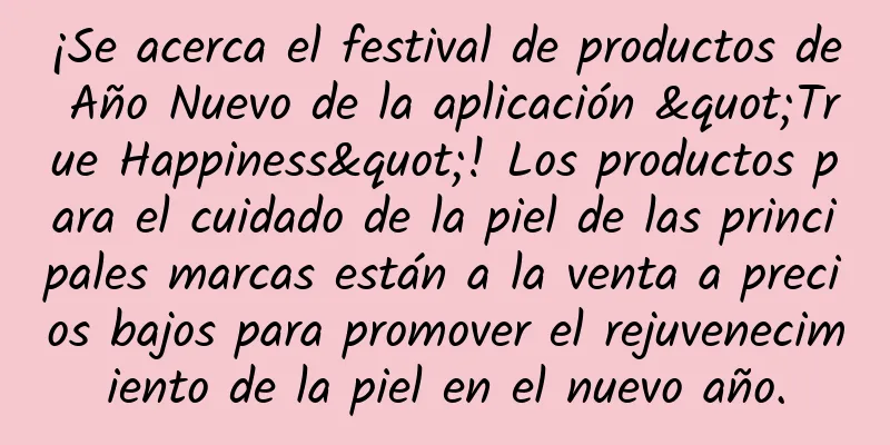 ¡Se acerca el festival de productos de Año Nuevo de la aplicación "True Happiness"! Los productos para el cuidado de la piel de las principales marcas están a la venta a precios bajos para promover el rejuvenecimiento de la piel en el nuevo año.