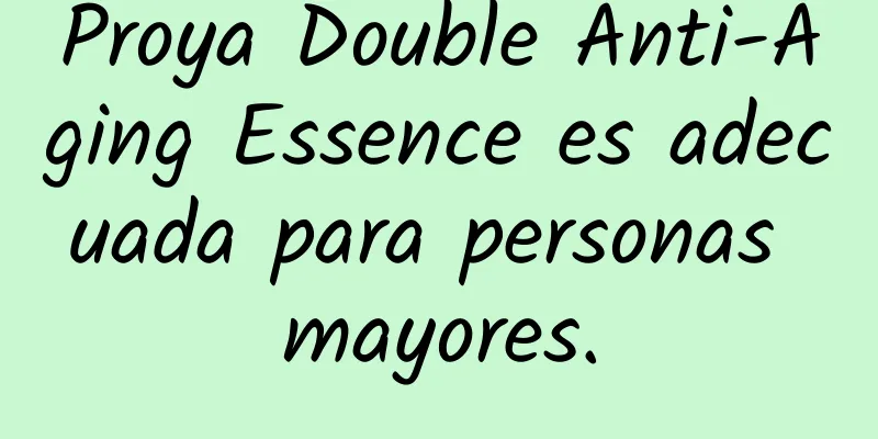 Proya Double Anti-Aging Essence es adecuada para personas mayores.