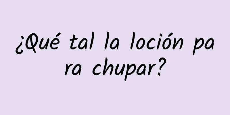 ¿Qué tal la loción para chupar?