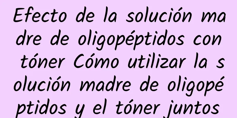 Efecto de la solución madre de oligopéptidos con tóner Cómo utilizar la solución madre de oligopéptidos y el tóner juntos