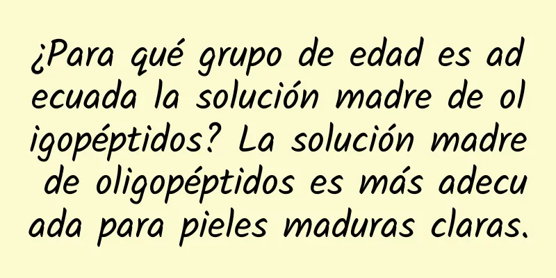 ¿Para qué grupo de edad es adecuada la solución madre de oligopéptidos? La solución madre de oligopéptidos es más adecuada para pieles maduras claras.