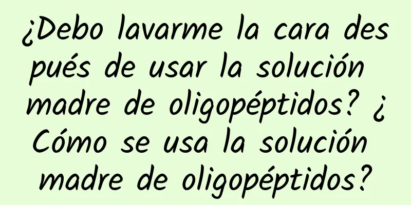 ¿Debo lavarme la cara después de usar la solución madre de oligopéptidos? ¿Cómo se usa la solución madre de oligopéptidos?