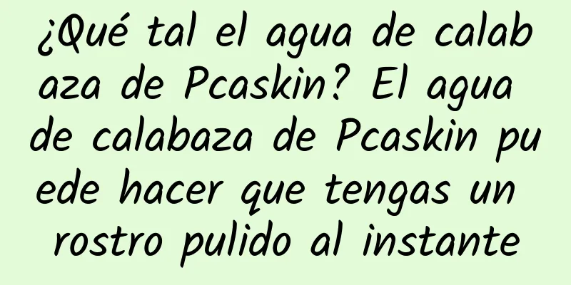 ¿Qué tal el agua de calabaza de Pcaskin? El agua de calabaza de Pcaskin puede hacer que tengas un rostro pulido al instante