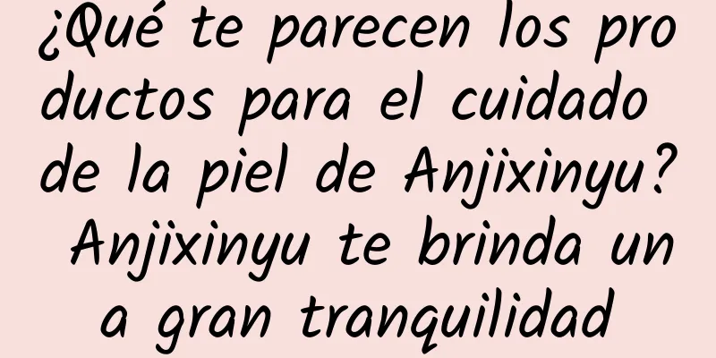 ¿Qué te parecen los productos para el cuidado de la piel de Anjixinyu? Anjixinyu te brinda una gran tranquilidad