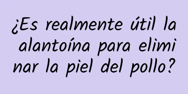 ¿Es realmente útil la alantoína para eliminar la piel del pollo?