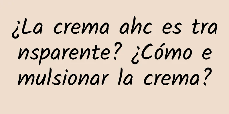 ¿La crema ahc es transparente? ¿Cómo emulsionar la crema?