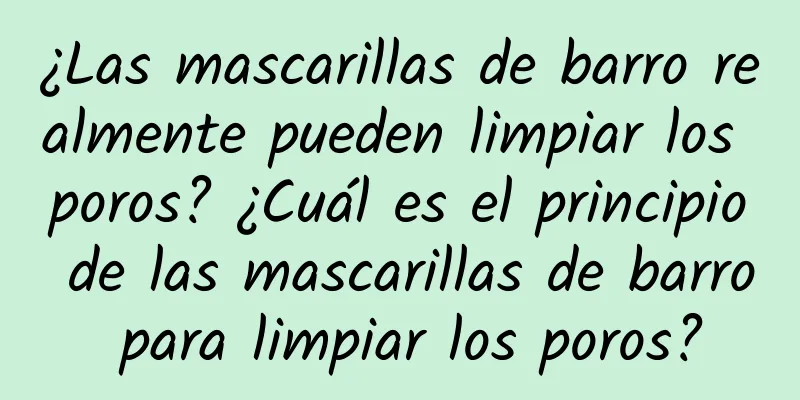 ¿Las mascarillas de barro realmente pueden limpiar los poros? ¿Cuál es el principio de las mascarillas de barro para limpiar los poros?