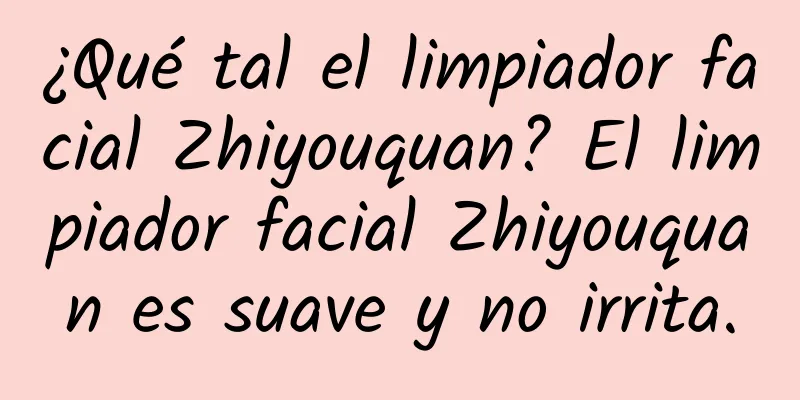 ¿Qué tal el limpiador facial Zhiyouquan? El limpiador facial Zhiyouquan es suave y no irrita.