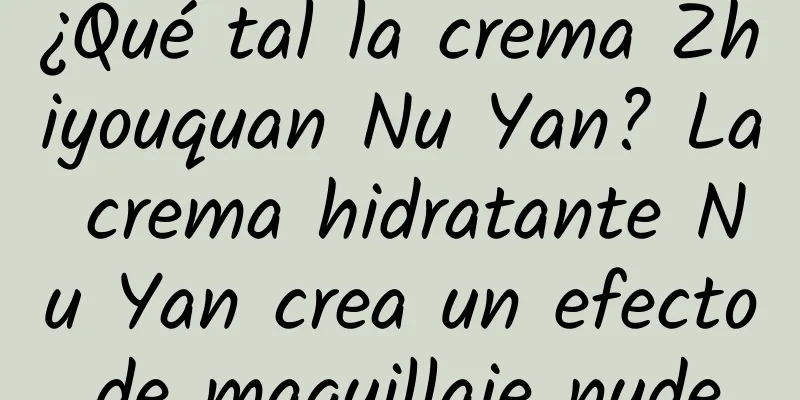 ¿Qué tal la crema Zhiyouquan Nu Yan? La crema hidratante Nu Yan crea un efecto de maquillaje nude.