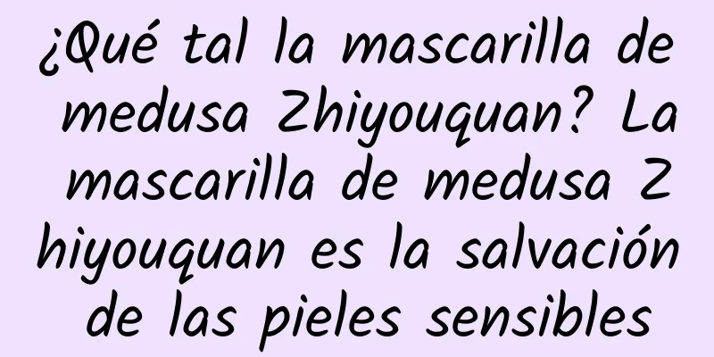 ¿Qué tal la mascarilla de medusa Zhiyouquan? La mascarilla de medusa Zhiyouquan es la salvación de las pieles sensibles