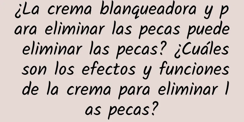 ¿La crema blanqueadora y para eliminar las pecas puede eliminar las pecas? ¿Cuáles son los efectos y funciones de la crema para eliminar las pecas?