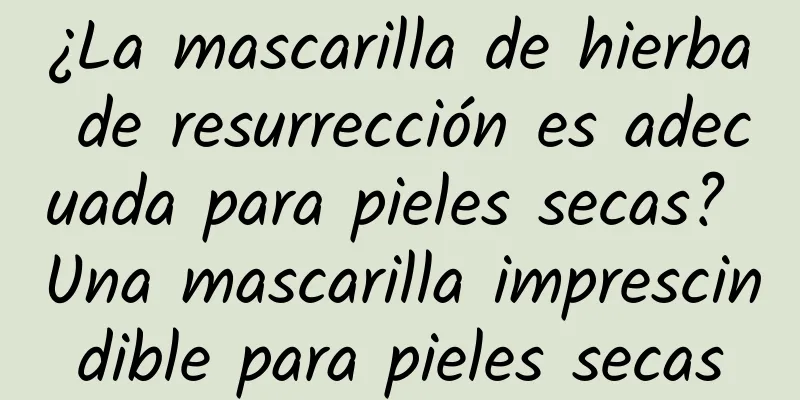 ¿La mascarilla de hierba de resurrección es adecuada para pieles secas? Una mascarilla imprescindible para pieles secas