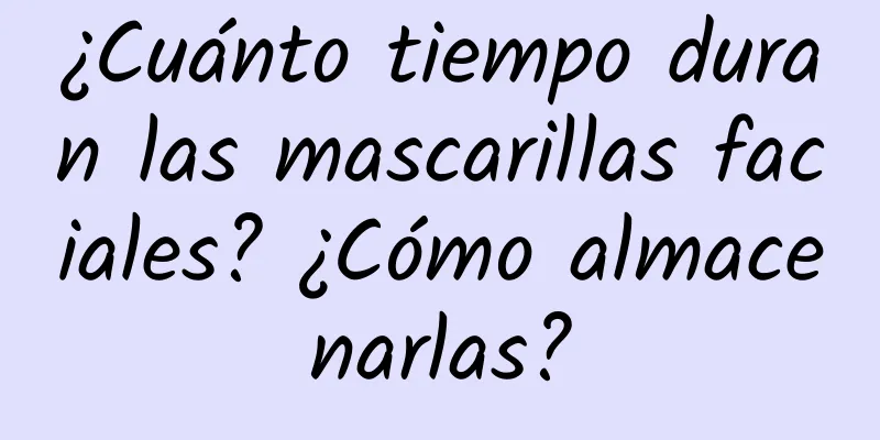 ¿Cuánto tiempo duran las mascarillas faciales? ¿Cómo almacenarlas?