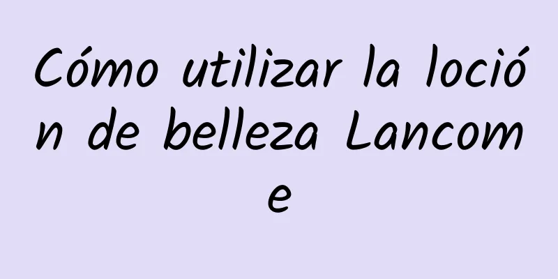 Cómo utilizar la loción de belleza Lancome