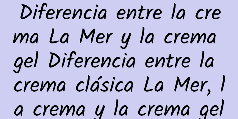 Diferencia entre la crema La Mer y la crema gel Diferencia entre la crema clásica La Mer, la crema y la crema gel