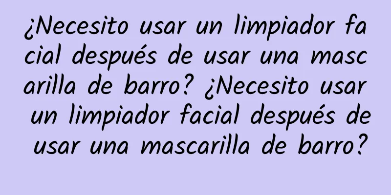 ¿Necesito usar un limpiador facial después de usar una mascarilla de barro? ¿Necesito usar un limpiador facial después de usar una mascarilla de barro?