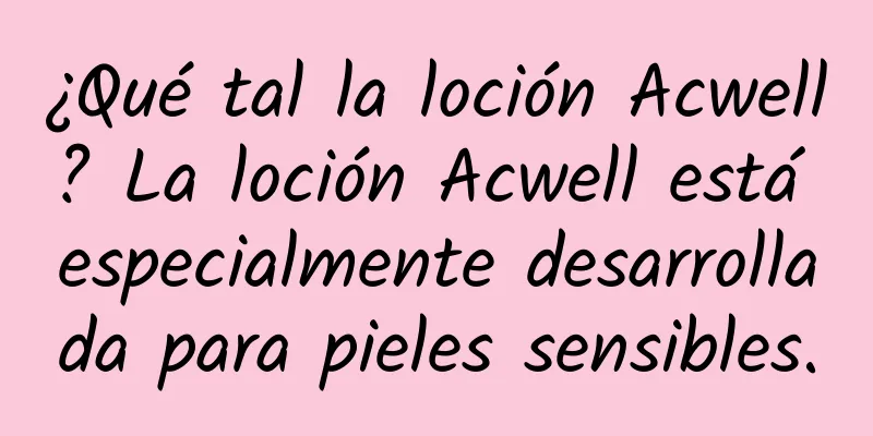 ¿Qué tal la loción Acwell? La loción Acwell está especialmente desarrollada para pieles sensibles.