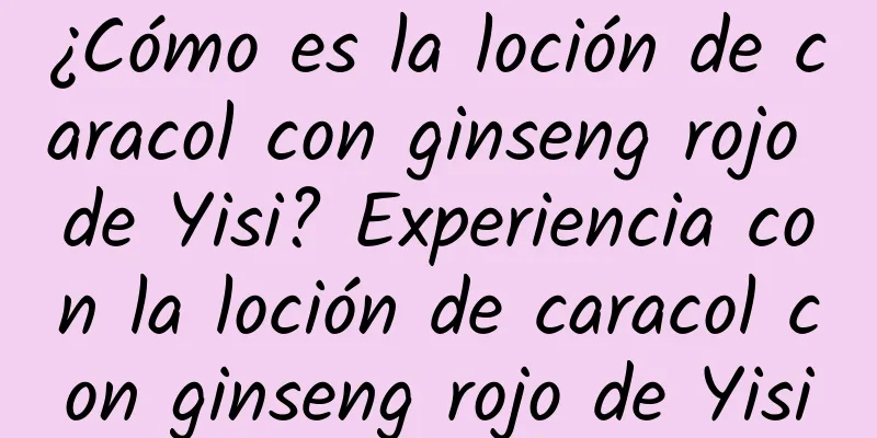 ¿Cómo es la loción de caracol con ginseng rojo de Yisi? Experiencia con la loción de caracol con ginseng rojo de Yisi