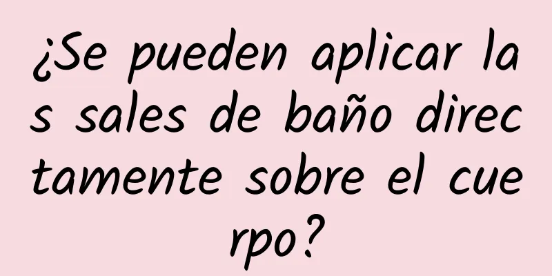 ¿Se pueden aplicar las sales de baño directamente sobre el cuerpo?