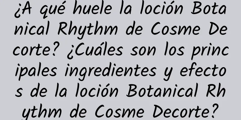 ¿A qué huele la loción Botanical Rhythm de Cosme Decorte? ¿Cuáles son los principales ingredientes y efectos de la loción Botanical Rhythm de Cosme Decorte?