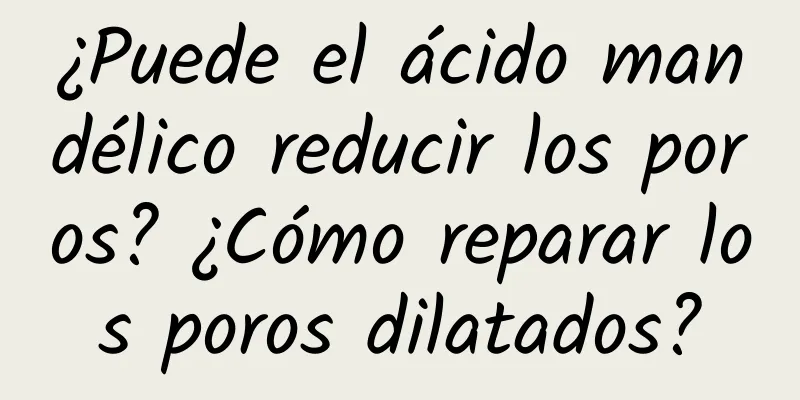 ¿Puede el ácido mandélico reducir los poros? ¿Cómo reparar los poros dilatados?