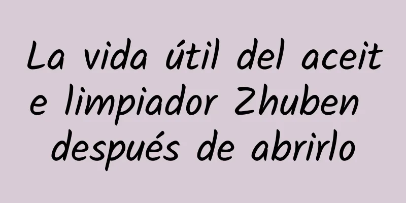 La vida útil del aceite limpiador Zhuben después de abrirlo