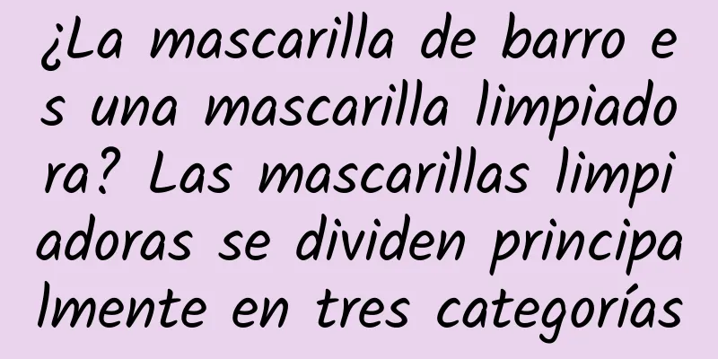 ¿La mascarilla de barro es una mascarilla limpiadora? Las mascarillas limpiadoras se dividen principalmente en tres categorías