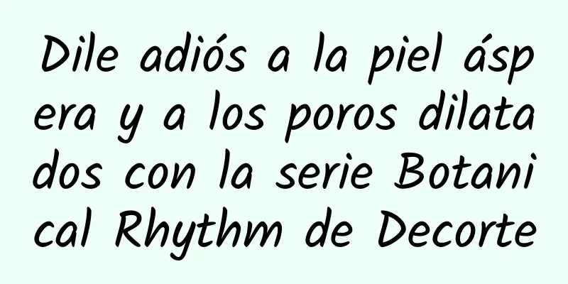 Dile adiós a la piel áspera y a los poros dilatados con la serie Botanical Rhythm de Decorte