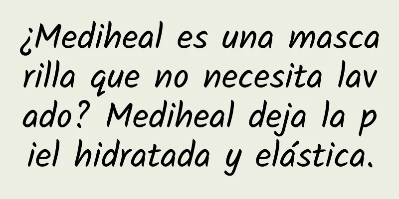 ¿Mediheal es una mascarilla que no necesita lavado? Mediheal deja la piel hidratada y elástica.