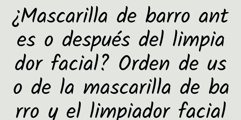 ¿Mascarilla de barro antes o después del limpiador facial? Orden de uso de la mascarilla de barro y el limpiador facial