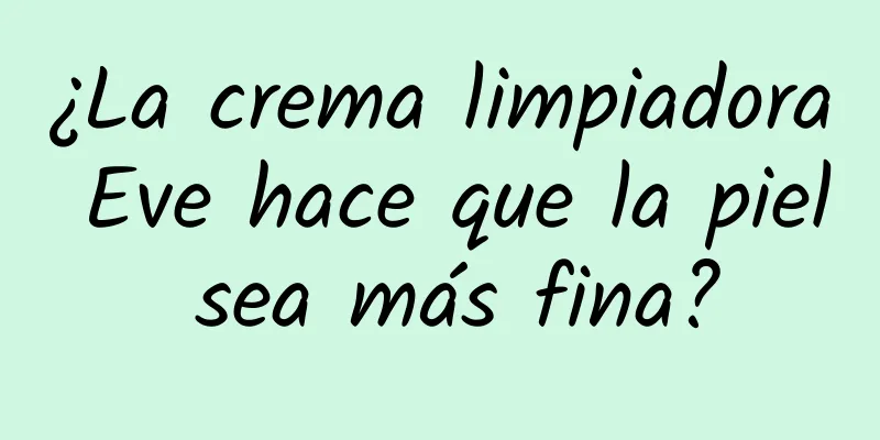 ¿La crema limpiadora Eve hace que la piel sea más fina?