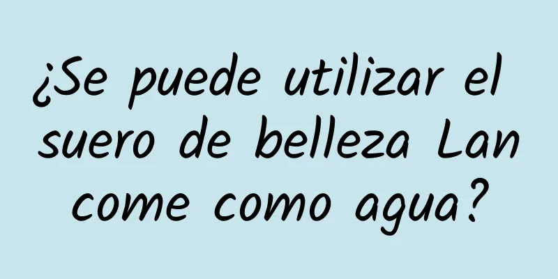 ¿Se puede utilizar el suero de belleza Lancome como agua?