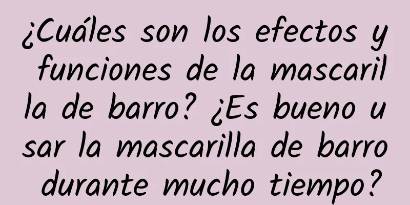 ¿Cuáles son los efectos y funciones de la mascarilla de barro? ¿Es bueno usar la mascarilla de barro durante mucho tiempo?