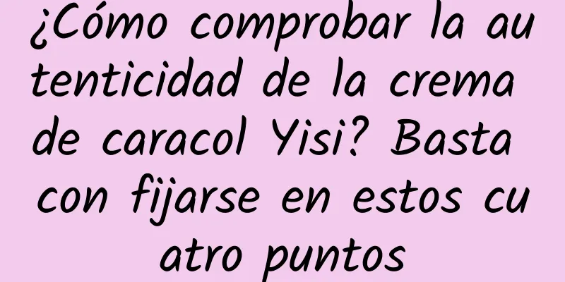 ¿Cómo comprobar la autenticidad de la crema de caracol Yisi? Basta con fijarse en estos cuatro puntos