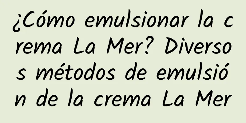 ¿Cómo emulsionar la crema La Mer? Diversos métodos de emulsión de la crema La Mer